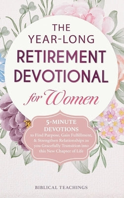 The Year-Long Retirement Devotional for Women: 5-Minute Devotions to Find Purpose, Gain Fulfillment, & Strengthen Relationships as you Gracefully Tran by Teachings, Biblical