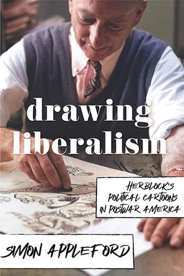 Drawing Liberalism: Herblock's Political Cartoons in Postwar America by Appleford, Simon