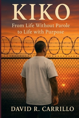 Kiko: From Life Without Parole to Life with Purpose by Carrillo, David