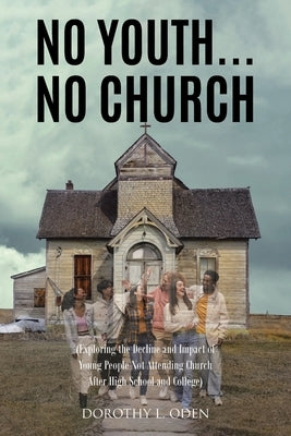 No Youth...No Church: (Exploring the Decline and Impact of Young People Not Attending Church After High School and College) by Oden, Dorothy L.