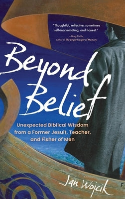 Beyond Belief: Unexpected Biblical Wisdom from a Former Jesuit, Teacher, and Fisher of Men by Wojcik, Jan