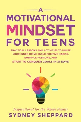 A Motivational Mindset for Teens: Practical Lessons and Activities to Ignite your Inner Drive, Build Positve Habits. Embrace Passions, and Start to Co by Sheppard, Sydney