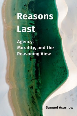Reasons Last: Agency, Morality, and the Reasoning View by Asarnow, Samuel