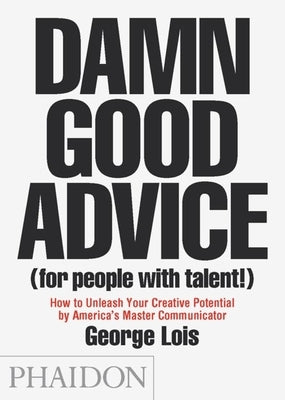 Damn Good Advice (for People with Talent!): How to Unleash Your Creative Potential by America's Master Communicator by Lois, George