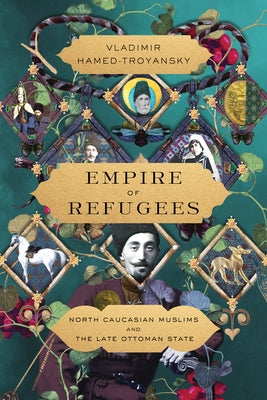 Empire of Refugees: North Caucasian Muslims and the Late Ottoman State by Hamed-Troyansky, Vladimir