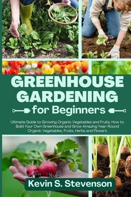 Greenhouse Gardening for Beginners: Ultimate Guide to Growing Organic Vegetables and Fruits. How to Build Your Own Greenhouse and Grow Amazing Year-Ro by Stevenson, Kevin S.