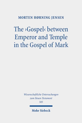 The 'Gospel' Between Emperor and Temple in the Gospel of Mark: A Story of Epoch-Making Proximity to the Divine Through Victory and Cult by Jensen, Morten Horning