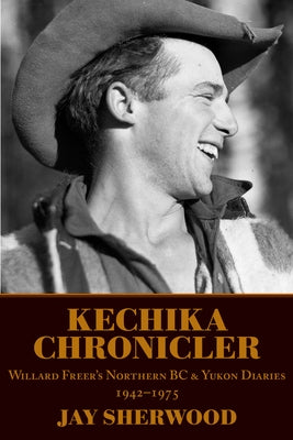Kechika Chronicler: The Northern BC & Yukon Diaries of William Freer, 1942-1978 by Sherwood, Jay