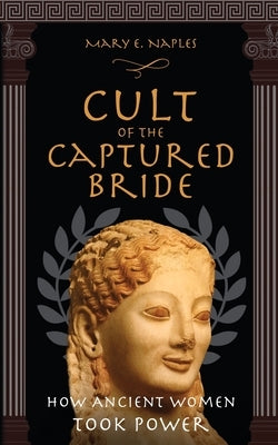 Cult of the Captured Bride: How Ancient Women Took Power by Naples, Mary E.