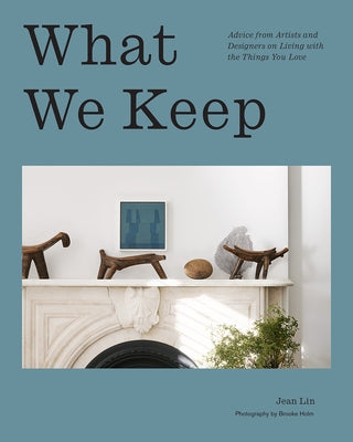 What We Keep: Advice from Artists and Designers on Living with the Things You Love by Lin, Jean