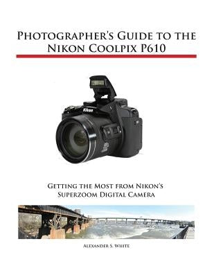 Photographer's Guide to the Nikon Coolpix P610 by White, Alexander S.