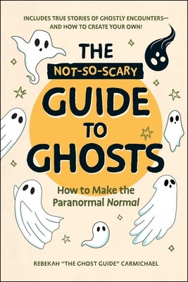 The Not-So-Scary Guide to Ghosts: How to Make the Paranormal Normal by Carmichael, Rebekah