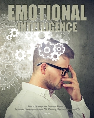 Emotional Intelligence: How to Manage and Influence People, Improving Communication with The Power of Emotional Intelligence by Wells, Earl