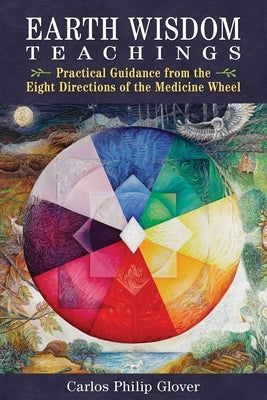 Earth Wisdom Teachings: Practical Guidance from the Eight Directions of the Medicine Wheel by Glover, Carlos Philip