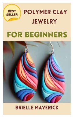 Polymer Clay Jewelry for Beginners: A Complete Guide by Maverick, Brielle