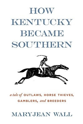 How Kentucky Became Southern: A Tale of Outlaws, Horse Thieves, Gamblers, and Breeders by Wall, Maryjean