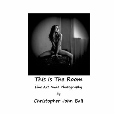This Is The Room: Fine Art Nude Photography by John Ball, Christopher