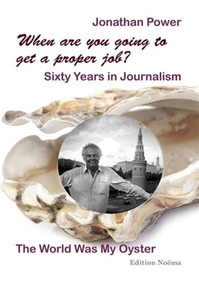 When Are You Going to Get a Proper Job?: Sixty Years in Journalism, the World Was My Oyster by Power, Jonathan