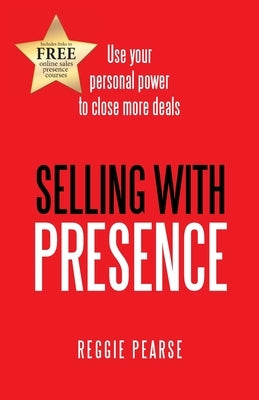 Selling with Presence: Use Your Personal Power to Close More Deals by Pearse, Reggie