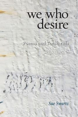 we who desire: poems and Torah riffs by Swartz, Sue