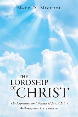 The Lordship of Christ: The Expression and Witness of Jesus Christ's Authority over Every Believer by Michael, Mark D.