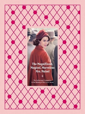 The Magnificent, Magical, Marvelous Mrs. Maisel: The Authorized Companion to the Making of the Iconic Series by Fraser, Emma