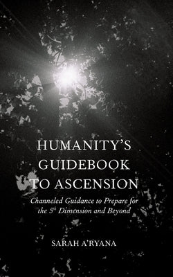 Humanity's Guidebook to Ascension: Channeled Guidance to Prepare for the 5th Dimension and Beyond by A'Ryana, Sarah