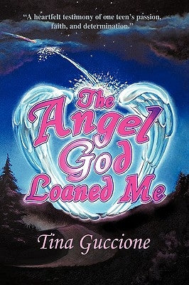 The Angel God Loaned Me: A Heartfelt Testimony of One Teen's Passion, Faith, and Determination by Guccione, Tina