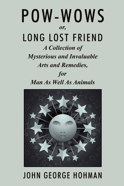 Pow-Wows, or Long Lost Friend: A Collection of Mysterious and Invaluable Arts and Remedies, for Man as Well as Animals by Hohman, John George