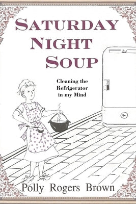 Saturday Night Soup: Cleaning the Refrigerator in my Mind by Brown, Polly Rogers