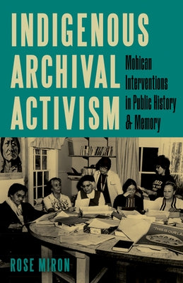 Indigenous Archival Activism: Mohican Interventions in Public History and Memory by Miron, Rose