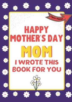 Happy Mother's Day Mom - I Wrote This Book For You: The Mother's Day Gift Book Created For Kids by Publishing Group, The Life Graduate