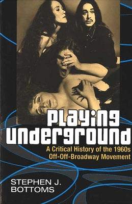 Playing Underground: A Critical History of the 1960s Off-Off-Broadway Movement by Scott-Bottoms, Stephen J.