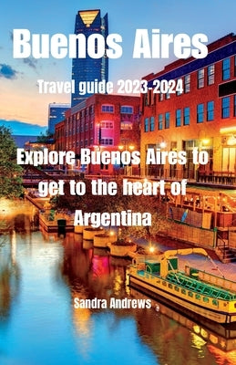 Buenos Aires Travel guide 2023-2024: Explore Buenos Aires to get to the heart of Argentina by Andrews, Sandra