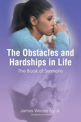 The Obstacles and Hardships in Life: The Book of Sermons by Ivy Ordained Minister, James Wesley, Jr.