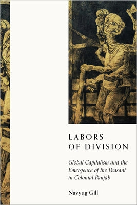 Labors of Division: Global Capitalism and the Emergence of the Peasant in Colonial Panjab by Gill, Navyug