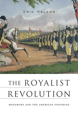 The Royalist Revolution: Monarchy and the American Founding by Nelson, Eric