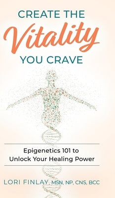 Create The Vitality You Crave: Epigenetics 101 to Unlock Your Healing Power by Finlay, Lori