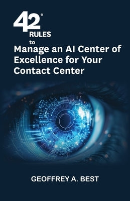 42 Rules to Manage an AI Center of Excellence for Your Contact Center: An overview of how to create an artifi cial intelligence center of excellence f by Best, Geoffrey A.