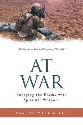 At War: Engaging the Enemy with Spiritual Weapons by Kiley, Pastor Mike