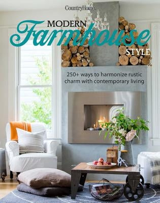 Modern Farmhouse Style: 250+ Ways to Harmonize Rustic Charm with Contemporary Living by Country Home