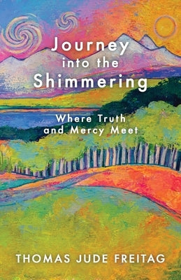 Journey into the Shimmering: Where Truth and Mercy Meet by Freitag, Thomas J.