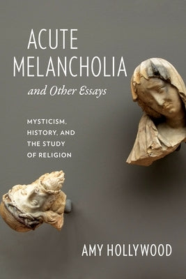 Acute Melancholia and Other Essays: Mysticism, History, and the Study of Religion by Hollywood, Amy