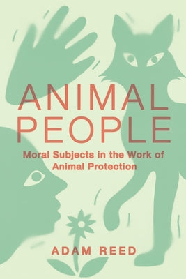 Animal People: Moral Subjects in the Work of Animal Protection by Reed, Adam