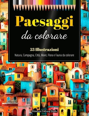 Paesaggi da Colorare: 53 Illustrazioni di Natura, Campagna, Città, Mare, Flora e Fauna da Colorare - Per Adulti e Ragazzi by Coloring Books, Artemisia