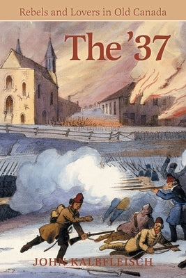 The '37: Rebels and Lovers in Old Canada by Kalbfleisch, John