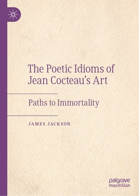 The Poetic Idioms of Jean Cocteau's Art: Paths to Immortality by Jackson, James