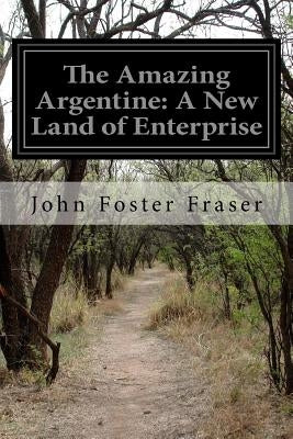 The Amazing Argentine: A New Land of Enterprise by Fraser, John Foster