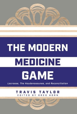 The Modern Medicine Game: Lacrosse, The Haudenosaunee, and Reconciliation by Taylor, Travis