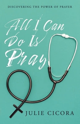 All I Can Do Is Pray: Discovering the Power of Prayer by Cicora, Julie